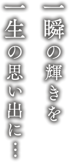 一瞬の輝きを一生の思い出に